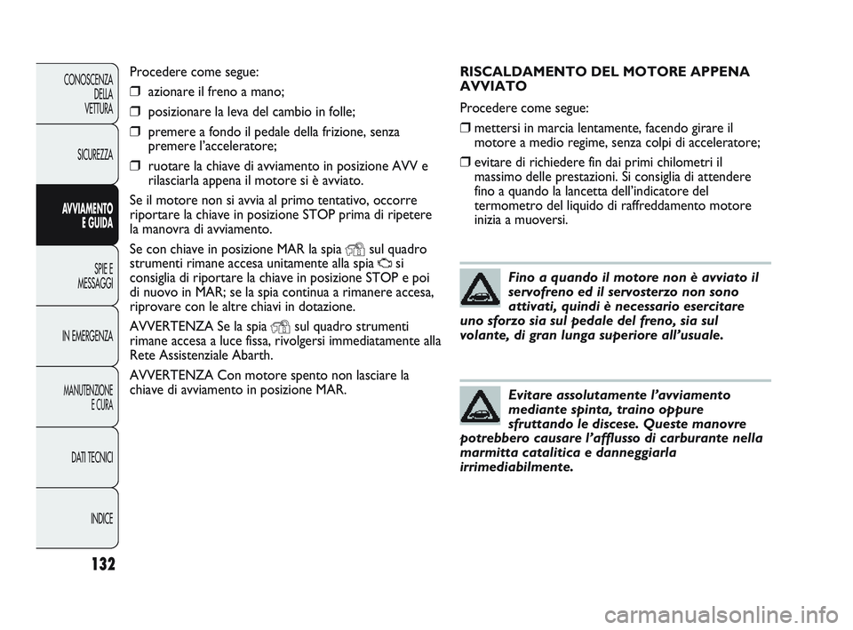 Abarth Punto 2012  Libretto Uso Manutenzione (in Italian) RISCALDAMENTO DEL MOTORE APPENA
AVVIATO
Procedere come segue:
❒mettersi in marcia lentamente, facendo girare il
motore a medio regime, senza colpi di acceleratore;
❒evitare di richiedere fin dai p