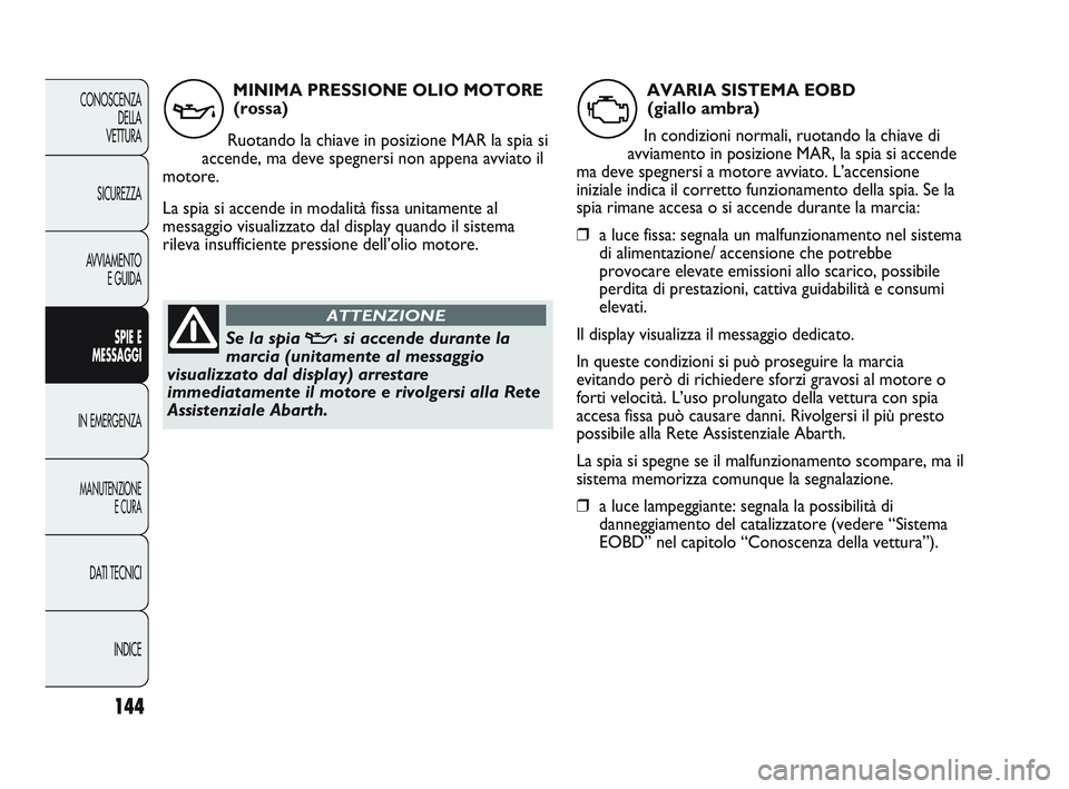 Abarth Punto 2012  Libretto Uso Manutenzione (in Italian) 144
CONOSCENZADELLA 
VETTURA
SICUREZZA
AVVIAMENTO E GUIDA
SPIE E
MESSAGGI
IN EMERGENZA
MANUTENZIONE E CURA
DATI TECNICI
INDICE
MINIMA PRESSIONE OLIO MOTORE(rossa)
Ruotando la chiave in posizione MAR l