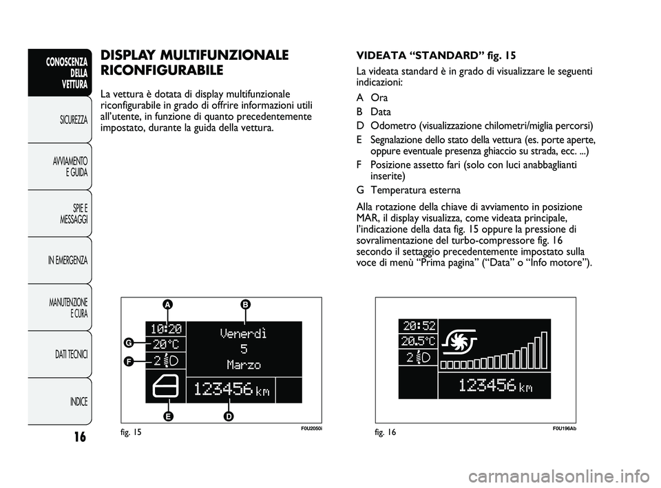 Abarth Punto 2012 Libretto Uso Manutenzione (in Italian) INDICE
DATI TECNICI
MANUTENZIONE
E CURA
IN EMERGENZA SPIE E
MESSAGGI
AVVIAMENTO
E GUIDA
SICUREZZA
CONOSCENZA
DELLA
VETTURA
16fig. 15F0U2050i
DISPLAY MULTIFUNZIONALE
RICONFIGURABILE
La vettura è do Abarth Punto 2012 Libretto Uso Manutenzione (in Italian) INDICE
DATI TECNICI
MANUTENZIONE
E CURA
IN EMERGENZA SPIE E
MESSAGGI
AVVIAMENTO
E GUIDA
SICUREZZA
CONOSCENZA
DELLA
VETTURA
16fig. 15F0U2050i
DISPLAY MULTIFUNZIONALE
RICONFIGURABILE
La vettura è do