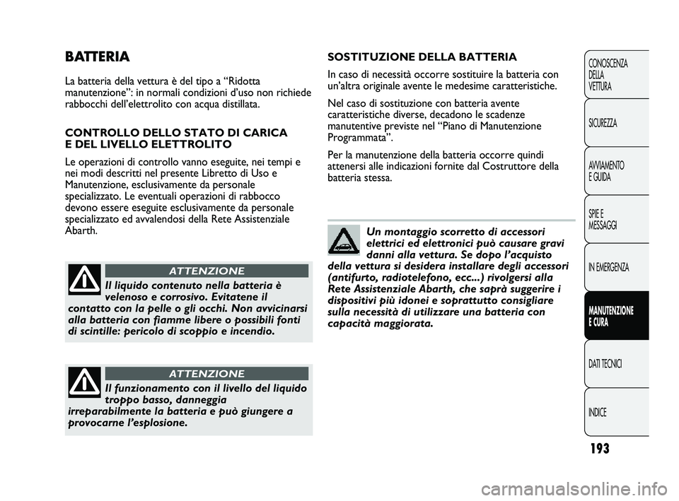 Abarth Punto 2012  Libretto Uso Manutenzione (in Italian) 193
CONOSCENZA
DELLA 
VETTURA
SICUREZZA
AVVIAMENTO
E GUIDA
SPIE E
MESSAGGI
IN EMERGENZA
MANUTENZIONE
E CURA
DATI TECNICI
INDICE
BATTERIA
La batteria della vettura è del tipo a “Ridotta
manutenzione