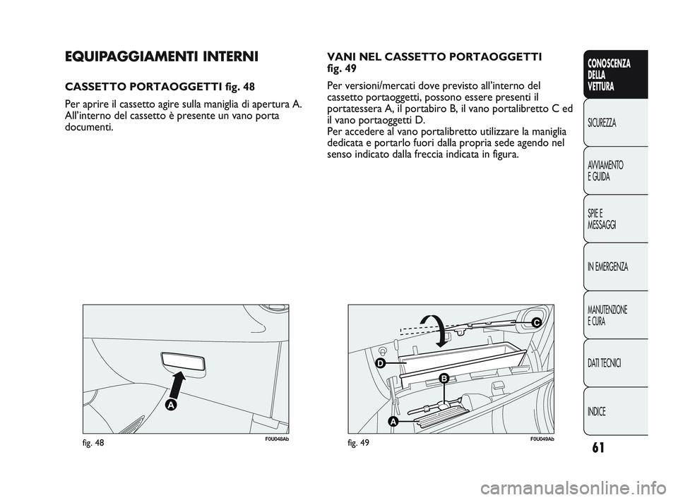 Abarth Punto 2012 Libretto Uso Manutenzione (in Italian) 61
CONOSCENZA
DELLA
VETTURA
SICUREZZA
A
VVIAMENTO
E GUIDA
SPIE E
MESSAGGI
IN EMERGENZA
MANUTENZIONE
E CURA
DATI TECNICI
INDICE
F0U048Abfig. 48
C
B
A
D
F0U049Abfig. 49
EQUIPAGGIAMENTI INTERNI
CASSETTO Abarth Punto 2012 Libretto Uso Manutenzione (in Italian) 61
CONOSCENZA
DELLA
VETTURA
SICUREZZA
A
VVIAMENTO
E GUIDA
SPIE E
MESSAGGI
IN EMERGENZA
MANUTENZIONE
E CURA
DATI TECNICI
INDICE
F0U048Abfig. 48
C
B
A
D
F0U049Abfig. 49
EQUIPAGGIAMENTI INTERNI
CASSETTO