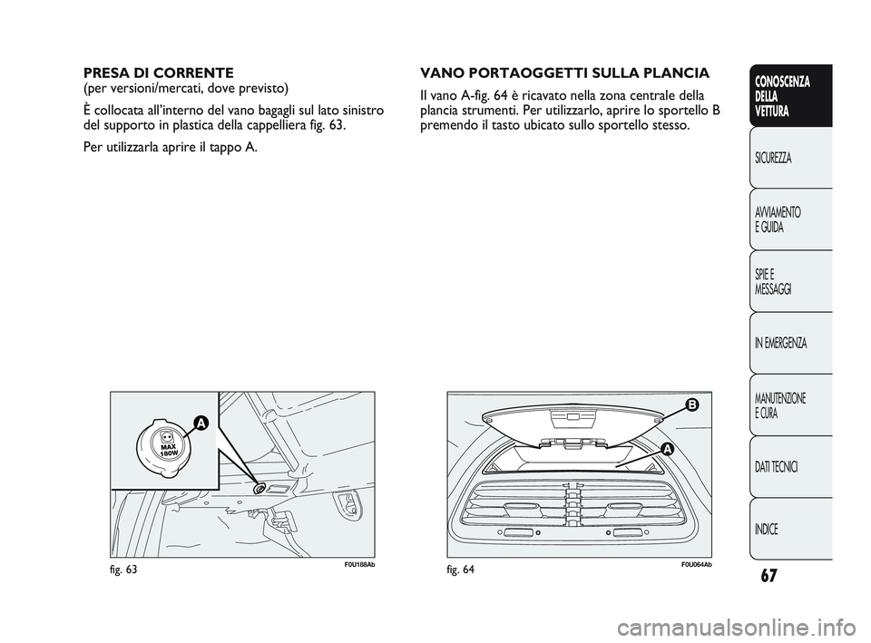 Abarth Punto 2012 Libretto Uso Manutenzione (in Italian) 67
CONOSCENZA
DELLA
VETTURA
SICUREZZA
A
VVIAMENTO
E GUIDA
SPIE E
MESSAGGI
IN EMERGENZA
MANUTENZIONE
E CURA
DATI TECNICI
INDICE
F0U064Abfig. 64
PRESA DI CORRENTE
(per versioni/mercati, dove previsto)
Abarth Punto 2012 Libretto Uso Manutenzione (in Italian) 67
CONOSCENZA
DELLA
VETTURA
SICUREZZA
A
VVIAMENTO
E GUIDA
SPIE E
MESSAGGI
IN EMERGENZA
MANUTENZIONE
E CURA
DATI TECNICI
INDICE
F0U064Abfig. 64
PRESA DI CORRENTE
(per versioni/mercati, dove previsto)