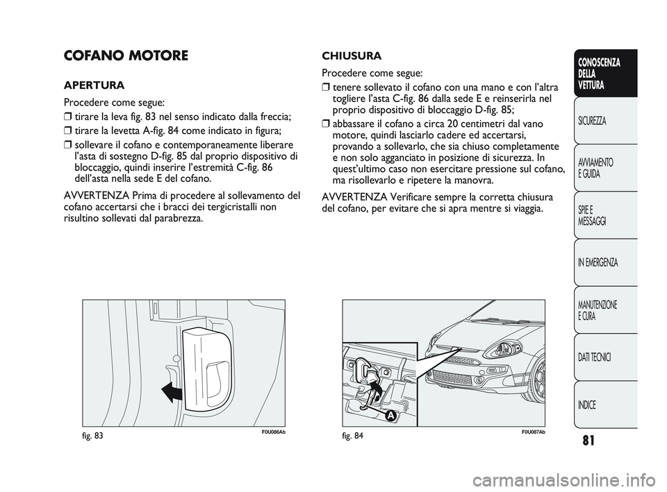 Abarth Punto 2012 Libretto Uso Manutenzione (in Italian) 81
CONOSCENZA
DELLA
VETTURA
SICUREZZA
A
VVIAMENTO
E GUIDA
SPIE E
MESSAGGI
IN EMERGENZA
MANUTENZIONE
E CURA
DATI TECNICI
INDICE
F0U086Abfig. 83
COFANO MOTORE
APERTURA
Procedere come segue:
❒ tirare Abarth Punto 2012 Libretto Uso Manutenzione (in Italian) 81
CONOSCENZA
DELLA
VETTURA
SICUREZZA
A
VVIAMENTO
E GUIDA
SPIE E
MESSAGGI
IN EMERGENZA
MANUTENZIONE
E CURA
DATI TECNICI
INDICE
F0U086Abfig. 83
COFANO MOTORE
APERTURA
Procedere come segue:
❒ tirare