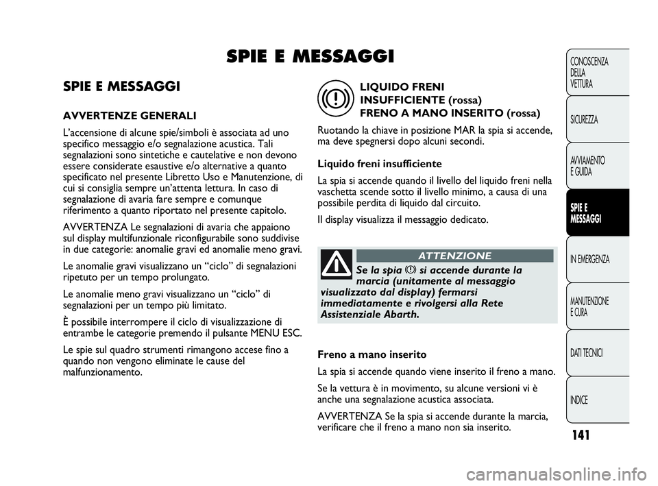 Abarth Punto 2013  Libretto Uso Manutenzione (in Italian) 141
CONOSCENZA
DELLA
VETTURA
SICUREZZA
AVVIAMENTO
E GUIDA
SPIE E
MESSAGGI
IN EMERGENZA
MANUTENZIONE
E CURA
DATI TECNICI
INDICE
SPIE E MESSAGGI
AVVERTENZE GENERALI
L’accensione di alcune spie/simboli