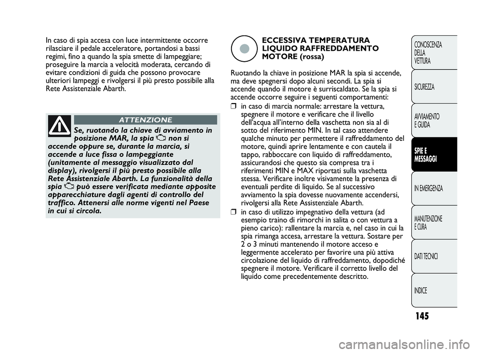 Abarth Punto 2013  Libretto Uso Manutenzione (in Italian) 145
CONOSCENZA
DELLA
VETTURA
SICUREZZA
AVVIAMENTO
E GUIDA
SPIE E
MESSAGGI
IN EMERGENZA
MANUTENZIONE
E CURA
DATI TECNICI
INDICE
Se, ruotando la chiave di avviamento in
posizione MAR, la spia Unon si
ac