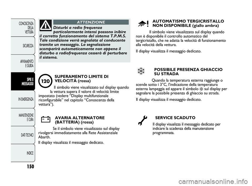 Abarth Punto 2016  Libretto Uso Manutenzione (in Italian) 150
CONOSCENZA
DELLA
VETTURA
SICUREZZA
AVVIAMENTO
E GUIDA
SPIE E
MESSAGGI
IN EMERGENZA
MANUTENZIONE
E CURA
DATI TECNICI
INDICE
Disturbi a radio frequenza
particolarmente intensi possono inibire
il cor