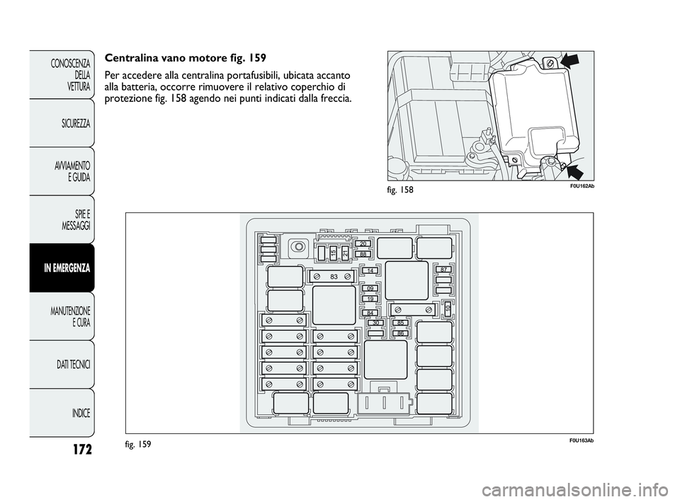 Abarth Punto 2019 Libretto Uso Manutenzione (in Italian) 172
CONOSCENZA
DELLA
VETTURA
SICUREZZA
AVVIAMENTO
E GUIDA
SPIE E
MESSAGGI
IN EMERGENZA
MANUTENZIONE
E CURA
DATI TECNICI
INDICE
F0U162Abfig. 158
F0U163Abfig. 159
Centralina vano motore fig. 159
Per acc Abarth Punto 2019 Libretto Uso Manutenzione (in Italian) 172
CONOSCENZA
DELLA
VETTURA
SICUREZZA
AVVIAMENTO
E GUIDA
SPIE E
MESSAGGI
IN EMERGENZA
MANUTENZIONE
E CURA
DATI TECNICI
INDICE
F0U162Abfig. 158
F0U163Abfig. 159
Centralina vano motore fig. 159
Per acc
