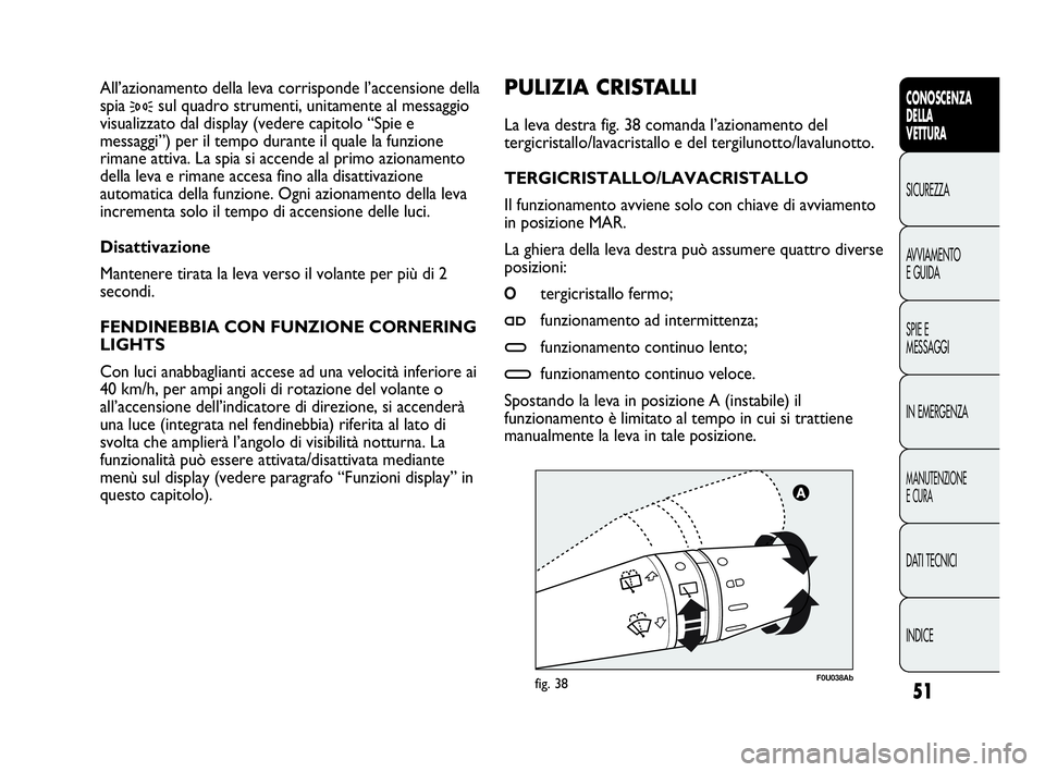 Abarth Punto 2016  Libretto Uso Manutenzione (in Italian) INDICE DATI TECNICI
MANUTENZIONE
E CURA
IN EMERGENZA SPIE E
MESSAGGI AVVIAMENTO
E GUIDA SICUREZZA
CONOSCENZA
DELLA
VETTURA
51
F0U038Abfig. 38
PULIZIA CRISTALLI 
La leva destra fig. 38 comanda l’azio