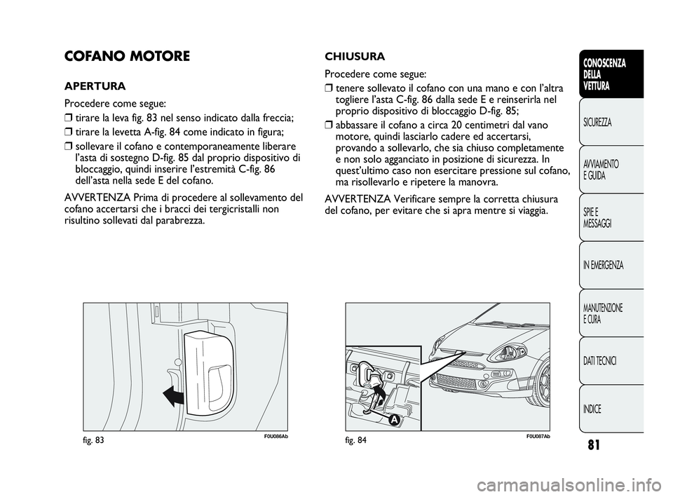 Abarth Punto 2019 Libretto Uso Manutenzione (in Italian) 81
CONOSCENZA
DELLA
VETTURA
SICUREZZA
AVVIAMENTO
E GUIDA
SPIE E
MESSAGGI
IN EMERGENZA
MANUTENZIONE
E CURA
DATI TECNICI
INDICE
F0U086Abfig. 83
COFANO MOTORE
APERTURA
Procedere come segue:
❒tirare la Abarth Punto 2019 Libretto Uso Manutenzione (in Italian) 81
CONOSCENZA
DELLA
VETTURA
SICUREZZA
AVVIAMENTO
E GUIDA
SPIE E
MESSAGGI
IN EMERGENZA
MANUTENZIONE
E CURA
DATI TECNICI
INDICE
F0U086Abfig. 83
COFANO MOTORE
APERTURA
Procedere come segue:
❒tirare la
