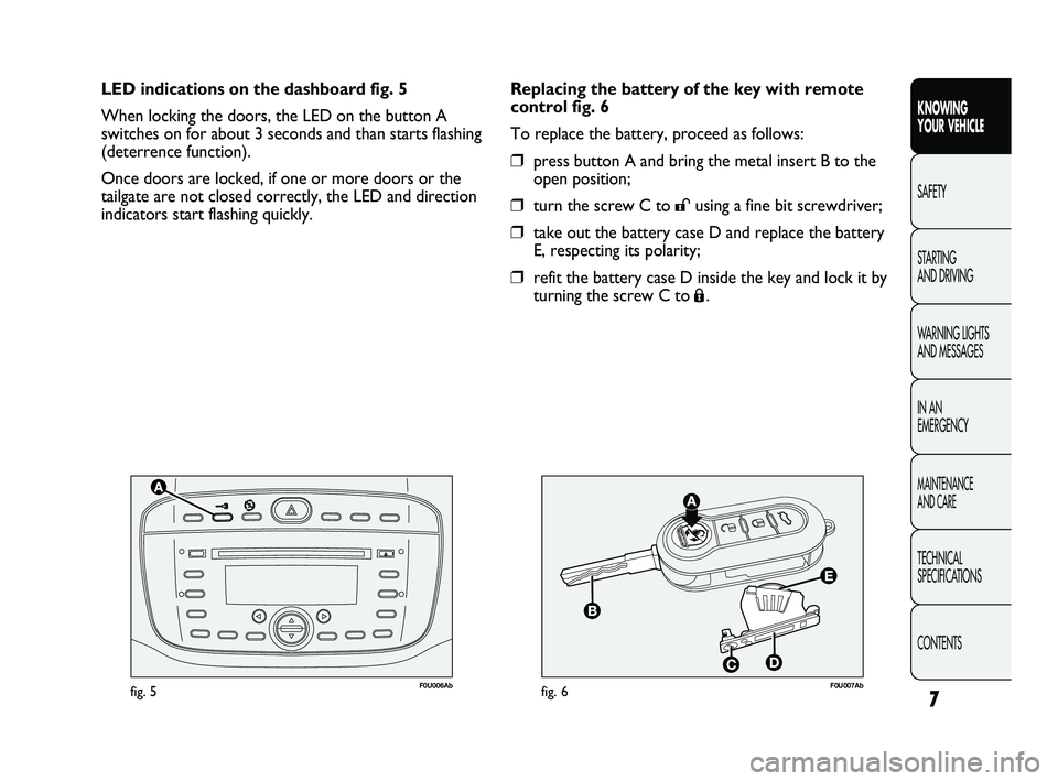 Abarth Punto 2012  Owner handbook (in English) 7
F0U006Abfig. 5F0U007Abfig. 6
Replacing the battery of the key with remote
control fig. 6
To replace the battery, proceed as follows:
❒press button A and bring the metal insert B to the
open positi