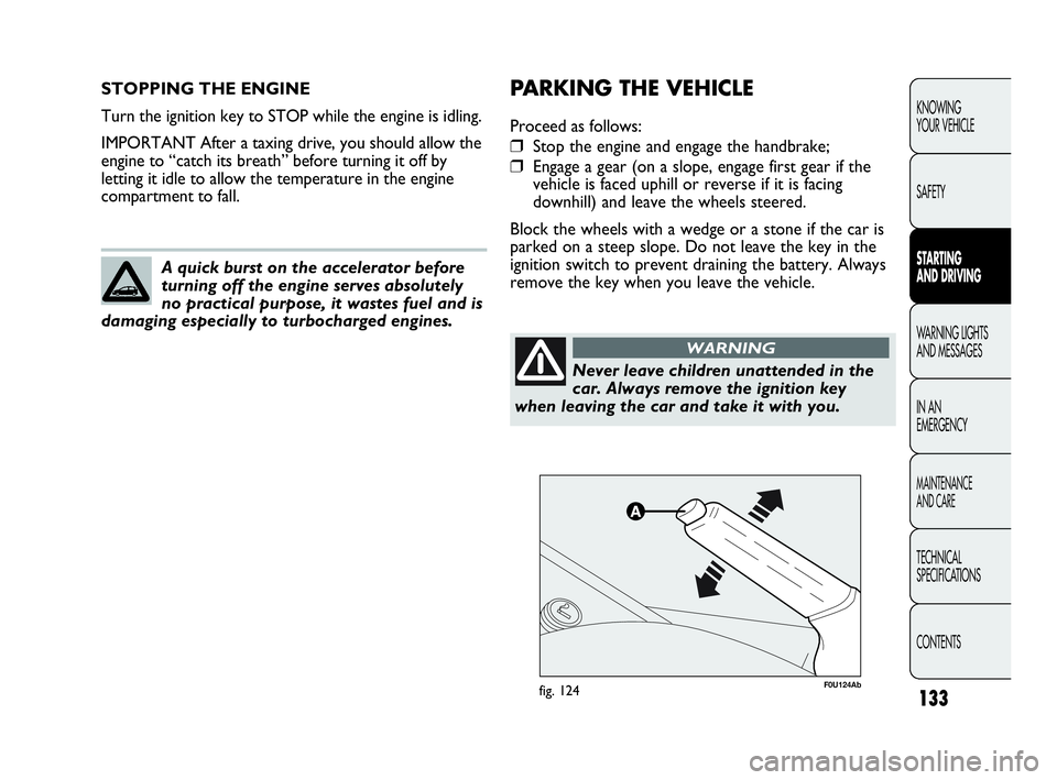 Abarth Punto 2016  Owner handbook (in English) 133
STOPPING THE ENGINE
Turn the ignition key to STOP while the engine is idling.
IMPORTANT After a taxing drive, you should allow the
engine to “catch its breath” before turning it off by
letting