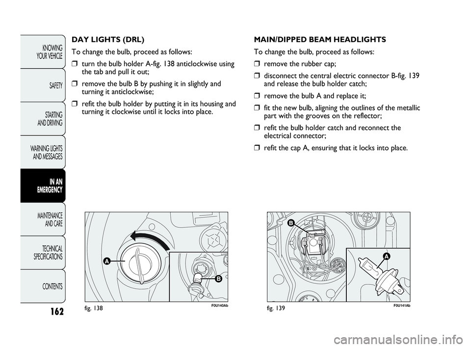 Abarth Punto 2019  Owner handbook (in English) 162
F0U140Abfig. 138
DAY LIGHTS (DRL)
To change the bulb, proceed as follows:
❒turn the bulb holder A-fig. 138 anticlockwise using
the tab and pull it out;
❒remove the bulb B by pushing it in slig