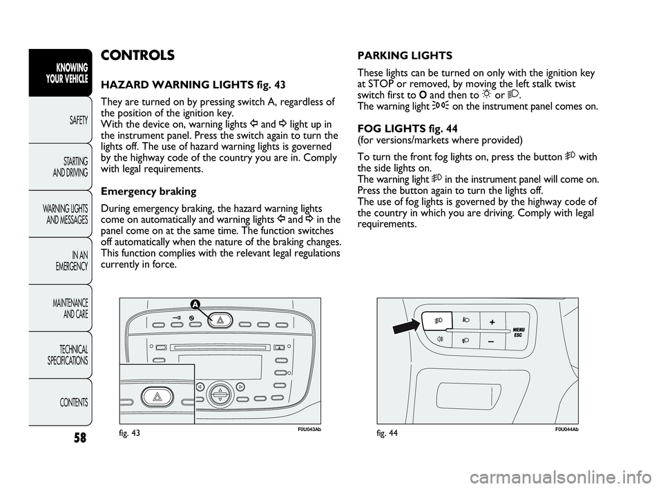 Abarth Punto 2019  Owner handbook (in English) 58
KNOWING
YOUR VEHICLE
SAFETY
STARTING 
AND DRIVING
WARNING LIGHTS
AND MESSAGES
IN AN 
EMERGENCY
MAINTENANCE
AND CARE
TECHNICAL
SPECIFICATIONS
CONTENTS
F0U043Abfig. 43F0U044Abfig. 44
PARKING LIGHTS
T