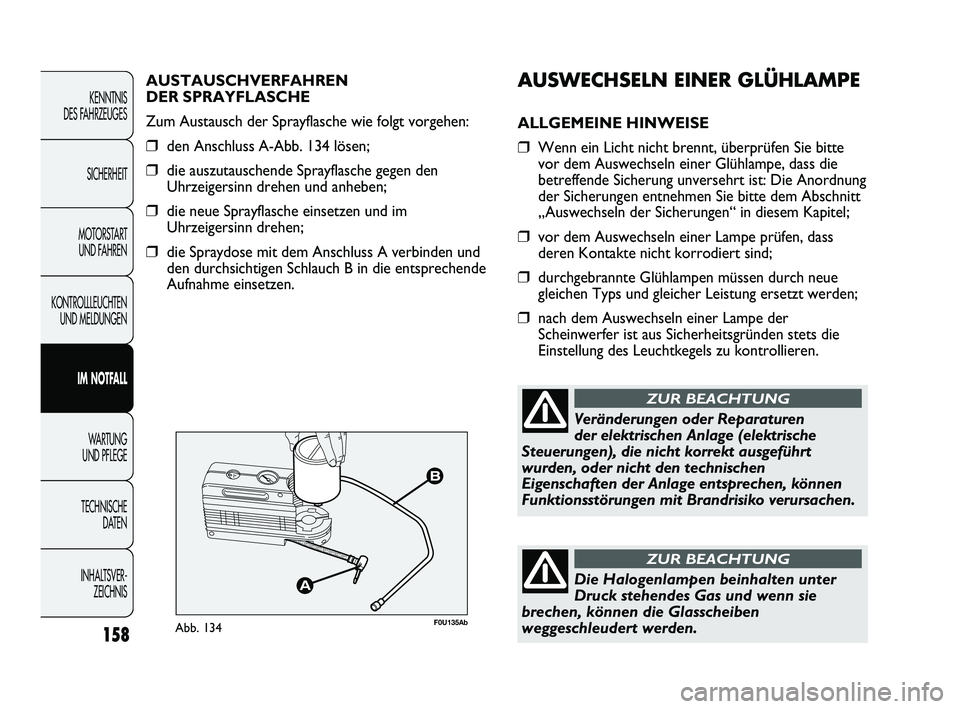 Abarth Punto 2012  Betriebsanleitung (in German) AUSWECHSELN EINER GLÜHLAMPE
ALLGEMEINE HINWEISE
❒Wenn ein Licht nicht brennt, überprüfen Sie bitte
vor dem Auswechseln einer Glühlampe, dass die
betreffende Sicherung unversehrt ist: Die Anordnu