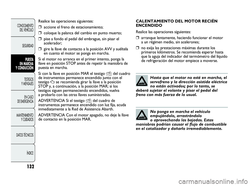 Abarth Punto 2015  Manual de Empleo y Cuidado (in Spanish) CALENTAMIENTO DEL MOTOR RECIÉN
ENCENDIDO
Realice las operaciones siguientes:
❒arranque lentamente, haciendo funcionar el motor
a un régimen medio, sin acelerones;
❒no exija las prestaciones máx