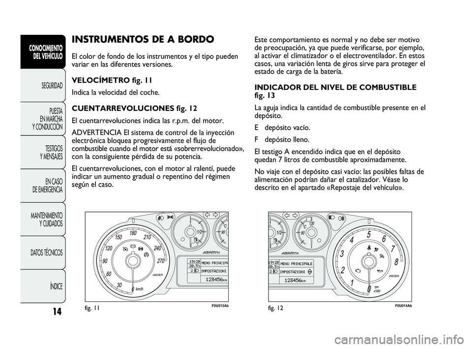 Abarth Punto 2017 Manual de Empleo y Cuidado (in Spanish) 14
INSTRUMENTOS DE A BORDO
El color de fondo de los instrumentos y el tipo pueden
variar en las diferentes versiones.
VELOCÍMETRO fig. 11
Indica la velocidad del coche.
CUENTARREVOLUCIONES fig. 12
E Abarth Punto 2017 Manual de Empleo y Cuidado (in Spanish) 14
INSTRUMENTOS DE A BORDO
El color de fondo de los instrumentos y el tipo pueden
variar en las diferentes versiones.
VELOCÍMETRO fig. 11
Indica la velocidad del coche.
CUENTARREVOLUCIONES fig. 12
E