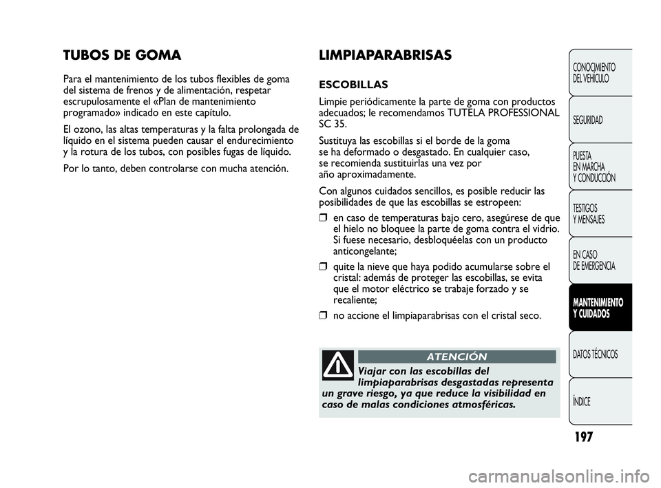 Abarth Punto 2013  Manual de Empleo y Cuidado (in Spanish) 197
TUBOS DE GOMA
Para el mantenimiento de los tubos flexibles de goma
del sistema de frenos y de alimentación, respetar
escrupulosamente el «Plan de mantenimiento
programado» indicado en este cap