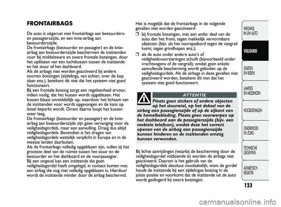 Abarth Punto 2012  Instructieboek (in Dutch) 123
Het is mogelijk dat de frontairbags in de volgende
gevallen niet worden geactiveerd:
❒bij frontale botsingen, met een ander deel van de
auto dan het front, tegen makkelijk vervormbare
objecten (