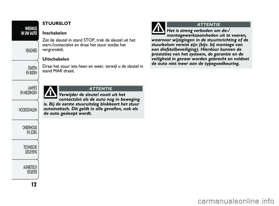 Abarth Punto 2012  Instructieboek (in Dutch) Verwijder de sleutel nooit uit het
contactslot als de auto nog in beweging
is. Bij de eerste stuuruitslag blokkeert het stuur
automatisch. Dit geldt in alle gevallen, ook als
de auto gesleept wordt.
A