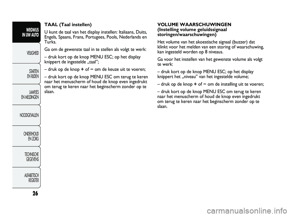 Abarth Punto 2012  Instructieboek (in Dutch) 26
WEGWIJS 
IN UW AUTO
VEILIGHEID
ST
 ARTEN 
EN RIJDEN
LAMPJES 
EN MELDINGEN
NOODGEVALLEN
ONDERHOUD  EN ZORG
TECHNISCHE  GEGEVENS
ALFABETISCH  REGISTER
TAAL (Taal instellen)
U kunt de taal van het dis