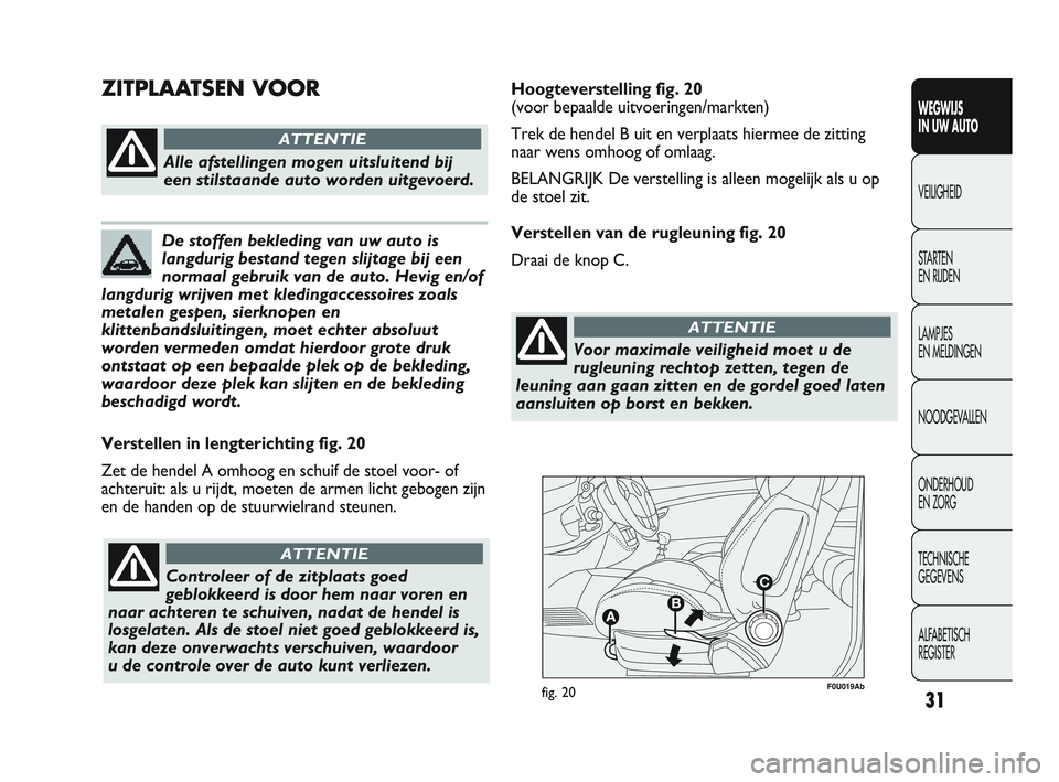Abarth Punto 2012  Instructieboek (in Dutch) 31
F0U019Abfig. 20
Verstellen in lengterichting fig. 20
Zet de hendel A omhoog en schuif de stoel voor- of
achteruit: als u rijdt, moeten de armen licht gebogen zijn
en de handen op de stuurwielrand s