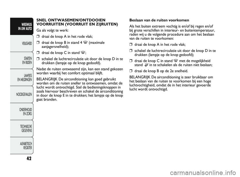 Abarth Punto 2012  Instructieboek (in Dutch) 42
SNEL ONTWASEMEN/ONTDOOIEN 
VOORRUITEN (VOORRUIT EN ZIJRUITEN)
Ga als volgt te werk:
❒draai de knop A in het rode vlak;
❒ draai de knop B in stand 4 
-(maximale
aanjagersnelheid);
❒ draai de k