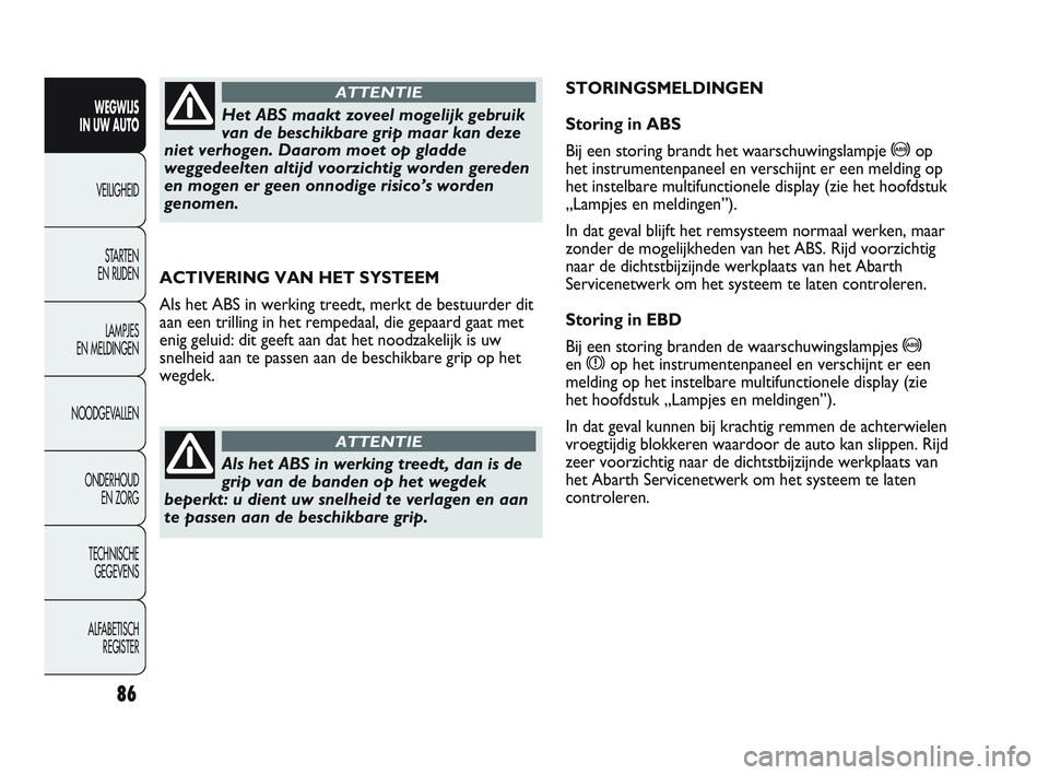 Abarth Punto 2012  Instructieboek (in Dutch) 86
WEGWIJS 
IN UW AUTO
VEILIGHEID
ST
 ARTEN 
EN RIJDEN
LAMPJES 
EN MELDINGEN
NOODGEVALLEN
ONDERHOUD  EN ZORG
TECHNISCHE  GEGEVENS
ALFABETISCH  REGISTER
ACTIVERING VAN HET SYSTEEM
Als het ABS in werkin