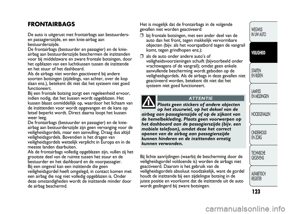 Abarth Punto 2017  Instructieboek (in Dutch) 123
Het is mogelijk dat de frontairbags in de volgende
gevallen niet worden geactiveerd:
❒bij frontale botsingen, met een ander deel van de
auto dan het front, tegen makkelijk vervormbare
objecten (