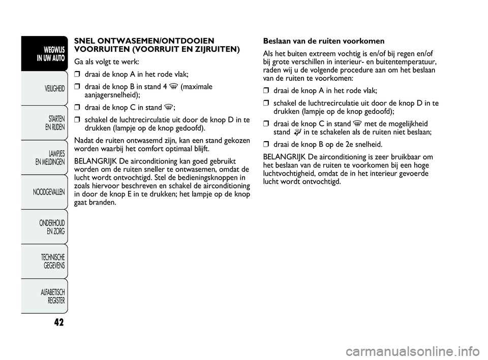 Abarth Punto 2017  Instructieboek (in Dutch) 42
SNEL ONTWASEMEN/ONTDOOIEN 
VOORRUITEN (VOORRUIT EN ZIJRUITEN)
Ga als volgt te werk:
❒draai de knop A in het rode vlak;
❒draai de knop B in stand 4 
-(maximale
aanjagersnelheid);
❒draai de kno