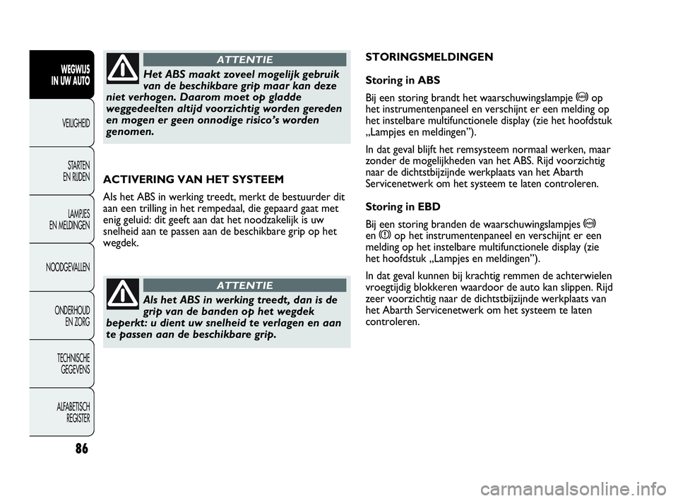 Abarth Punto 2015  Instructieboek (in Dutch) 86
WEGWIJS
IN UW AUTO
VEILIGHEID
STARTEN 
EN RIJDEN
LAMPJES
EN MELDINGEN
NOODGEVALLEN
ONDERHOUD
EN ZORG
TECHNISCHE
GEGEVENS
ALFABETISCH 
REGISTER
ACTIVERING VAN HET SYSTEEM
Als het ABS in werking tree