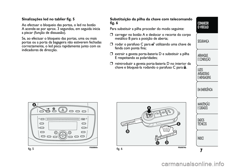 Abarth Punto 2012 Manual de Uso e Manutenção (in Portuguese) 7
F0U006Abfig. 5F0U007Abfig. 6
Substituição da pilha da chave com telecomando
fig. 6
Para substituir a pilha proceder do modo seguinte:
❒carregar no botão A e deslocar o recorte do corpo
metálic Abarth Punto 2012 Manual de Uso e Manutenção (in Portuguese) 7
F0U006Abfig. 5F0U007Abfig. 6
Substituição da pilha da chave com telecomando
fig. 6
Para substituir a pilha proceder do modo seguinte:
❒carregar no botão A e deslocar o recorte do corpo
metálic