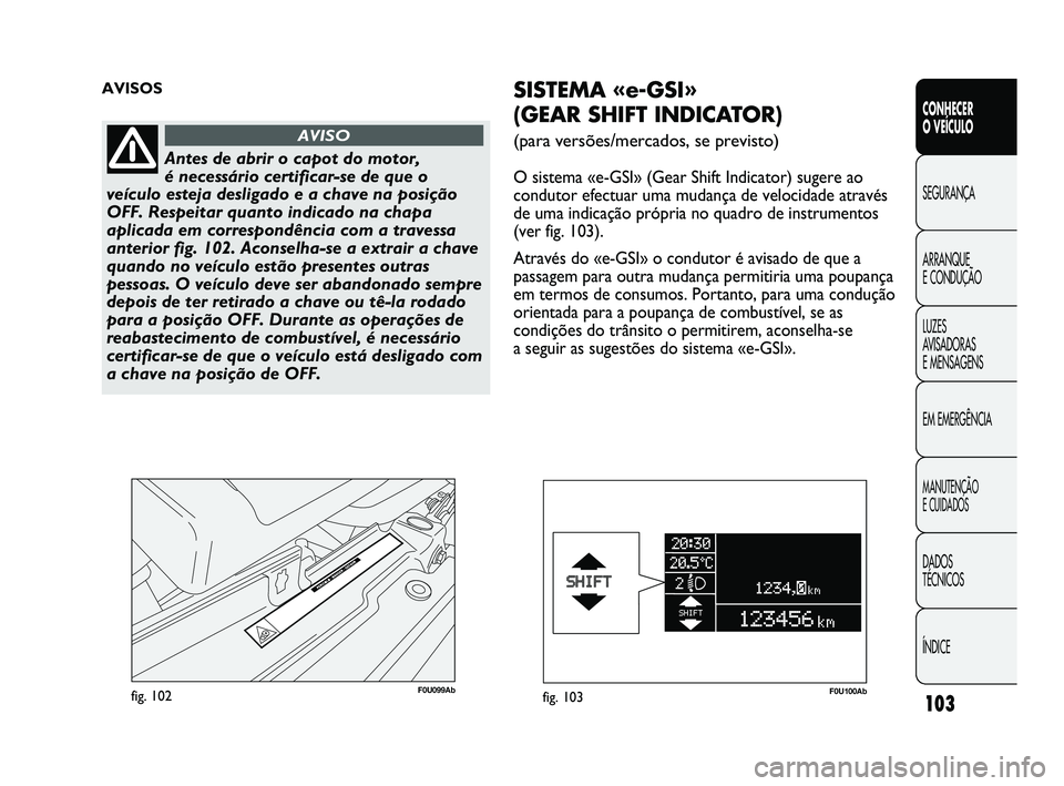 Abarth Punto 2012 Manual de Uso e Manutenção (in Portuguese) 103
CONHECER
O VEÍCULO
SEGURANÇA
ARRANQUE
E CONDUÇÃO
LUZES
A
VISADORAS
E MENSAGENS
EM EMERGÊNCIA
MANUTENÇÃO
E CUIDADOS
DADOS
TÉCNICOS
ÍNDICE
F0U099Abfig. 102
AVISOS
Antes de abrir o ca Abarth Punto 2012 Manual de Uso e Manutenção (in Portuguese) 103
CONHECER
O VEÍCULO
SEGURANÇA
ARRANQUE
E CONDUÇÃO
LUZES
A
VISADORAS
E MENSAGENS
EM EMERGÊNCIA
MANUTENÇÃO
E CUIDADOS
DADOS
TÉCNICOS
ÍNDICE
F0U099Abfig. 102
AVISOS
Antes de abrir o ca