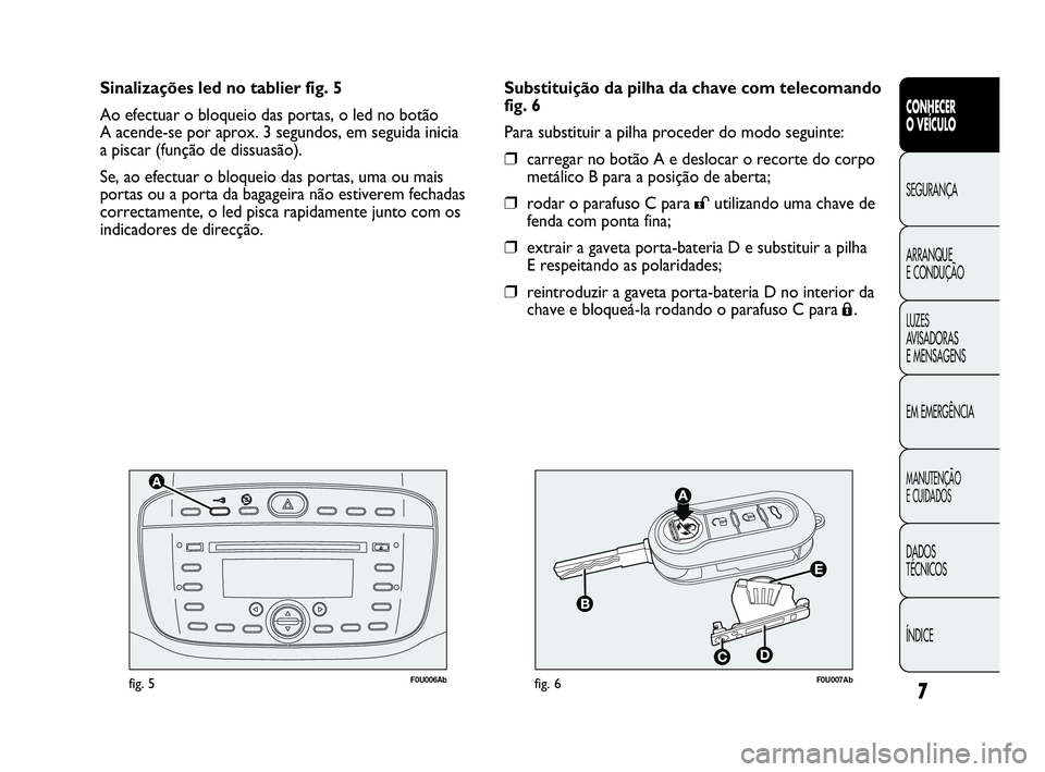 Abarth Punto 2016 Manual de Uso e Manutenção (in Portuguese) 7
F0U006Abfig. 5F0U007Abfig. 6
Substituição da pilha da chave com telecomando
fig. 6
Para substituir a pilha proceder do modo seguinte:
❒carregar no botão A e deslocar o recorte do corpo
metálic Abarth Punto 2016 Manual de Uso e Manutenção (in Portuguese) 7
F0U006Abfig. 5F0U007Abfig. 6
Substituição da pilha da chave com telecomando
fig. 6
Para substituir a pilha proceder do modo seguinte:
❒carregar no botão A e deslocar o recorte do corpo
metálic