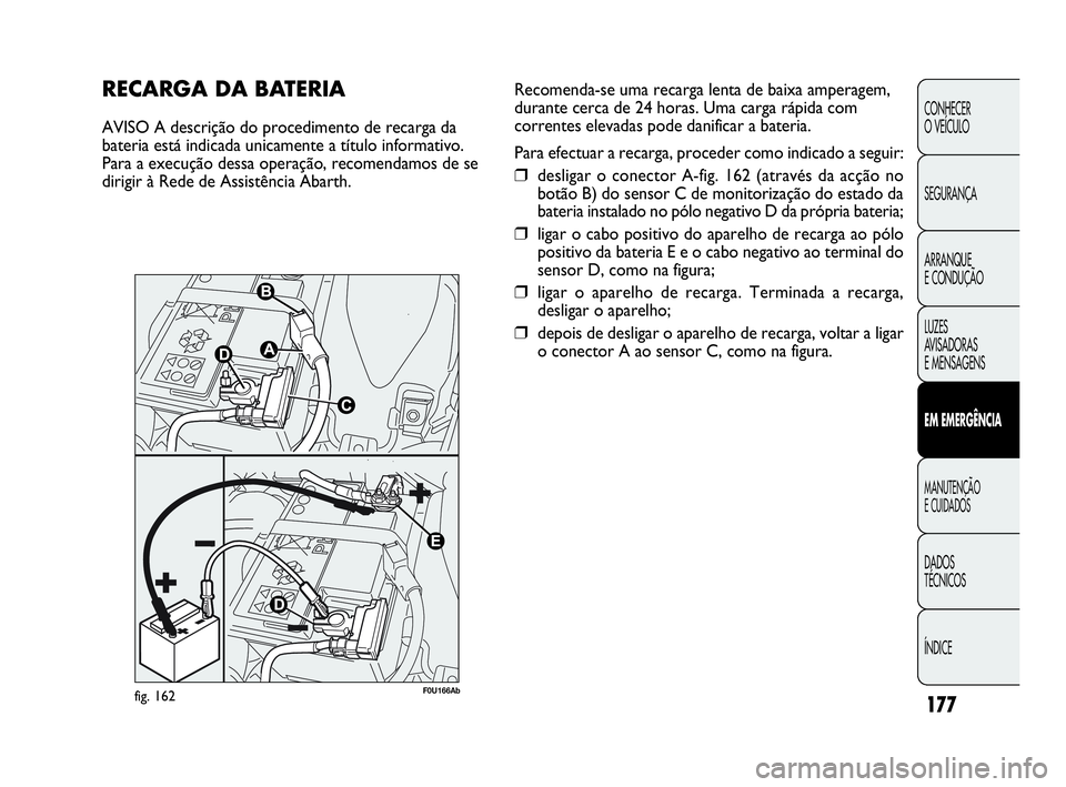 Abarth Punto 2013 Manual de Uso e Manutenção (in Portuguese) ÍNDICE DADOS
TÉCNICOS
MANUTENÇÃO
E CUIDADOS
EM EMERGÊNCIA
LUZES
AVISADORAS
E MENSAGENS ARRANQUE
E CONDUÇÃO SEGURANÇA CONHECER
O VEÍCULO
177
RECARGA DA BATERIA
AVISO A descrição do procedi Abarth Punto 2013 Manual de Uso e Manutenção (in Portuguese) ÍNDICE DADOS
TÉCNICOS
MANUTENÇÃO
E CUIDADOS
EM EMERGÊNCIA
LUZES
AVISADORAS
E MENSAGENS ARRANQUE
E CONDUÇÃO SEGURANÇA CONHECER
O VEÍCULO
177
RECARGA DA BATERIA
AVISO A descrição do procedi