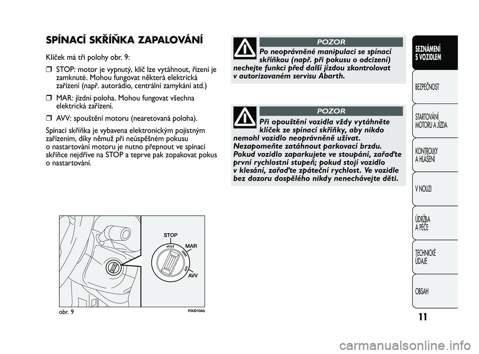 Abarth Punto 2012  Návod k použití a údržbě (in Czech) 11obr. 9F0U010Ab
Po neoprávněné manipulaci se spínací
skříňkou (např. při pokusu o odcizení)
nechejte funkci před další jízdou zkontrolovat 
v autorizovaném servisu Abarth.
POZOR
Při 