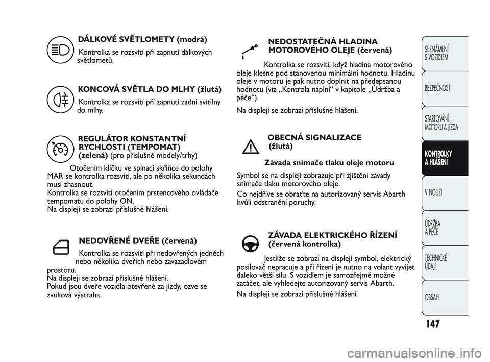 Abarth Punto 2012  Návod k použití a údržbě (in Czech) 147
SEZNÁMENÍ 
S VOZIDLEM
BEZPEČNOST
STARTOVÁNÍ 
MOTORU A JÍZDA 
KONTROLKY 
A HLÁŠENÍ
V NOUZI 
ÚDRŽBA 
A PÉČE
TECHNICKÉ 
ÚDAJE
OBSAH
REGULÁTOR KONSTANTNÍ RYCHLOSTI (TEMPOMAT)
(zelená