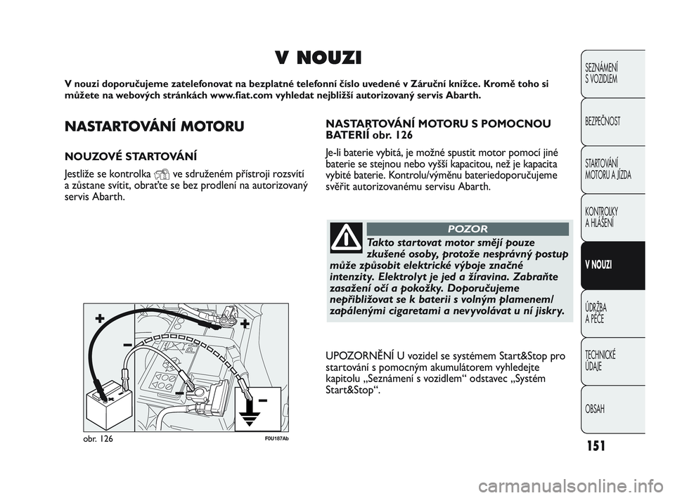 Abarth Punto 2012  Návod k použití a údržbě (in Czech) NASTARTOVÁNÍ MOTORU
NOUZOVÉ STARTOVÁNÍ
Jestliže se kontrolka 
Yve sdruženém přístroji rozsvítí
a zůstane svítit, obraťte se bez prodlení na autorizovaný
servis Abarth.
V NOUZI
V nouzi