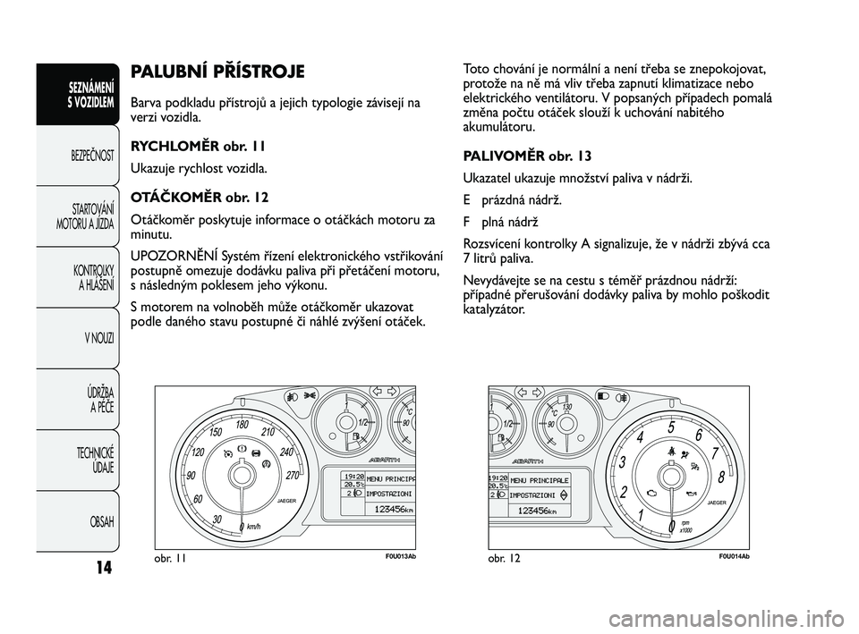 Abarth Punto 2012 Návod k použití a údržbě (in Czech) 14
PALUBNÍ PŘÍSTROJE
Barva podkladu přístrojů a jejich typologie závisejí na
verzi vozidla.
RYCHLOMĚR obr. 11
Ukazuje rychlost vozidla.
OTÁČKOMĚR obr. 12
Otáčkoměr poskytuje informace Abarth Punto 2012 Návod k použití a údržbě (in Czech) 14
PALUBNÍ PŘÍSTROJE
Barva podkladu přístrojů a jejich typologie závisejí na
verzi vozidla.
RYCHLOMĚR obr. 11
Ukazuje rychlost vozidla.
OTÁČKOMĚR obr. 12
Otáčkoměr poskytuje informace