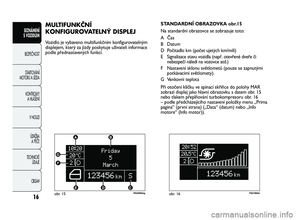 Abarth Punto 2012 Návod k použití a údržbě (in Czech) 16obr. 15F0U205Abg
MULTIFUNKČNÍ
KONFIGUROVATELNÝ DISPLEJ
Vozidlo je vybaveno multifunkčním konfigurovatelným
displejem, který za jízdy poskytuje uživateli informace
podle přednastavených f Abarth Punto 2012 Návod k použití a údržbě (in Czech) 16obr. 15F0U205Abg
MULTIFUNKČNÍ
KONFIGUROVATELNÝ DISPLEJ
Vozidlo je vybaveno multifunkčním konfigurovatelným
displejem, který za jízdy poskytuje uživateli informace
podle přednastavených f