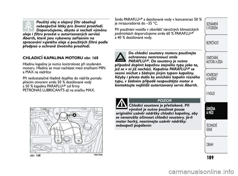 Abarth Punto 2012  Návod k použití a údržbě (in Czech) 189
SEZNÁMENÍ 
S VOZIDLEM
BEZPEČNOST
STARTOVÁNÍ 
MOTORU A JÍZDA 
KONTROLKY 
A HLÁŠENÍ
V NOUZI 
ÚDRŽBA 
A PÉČE
TECHNICKÉ 
ÚDAJE
OBSAH
F0U172Abobr. 168
CHLADICÍ KAPALINA MOTORU obr. 168
