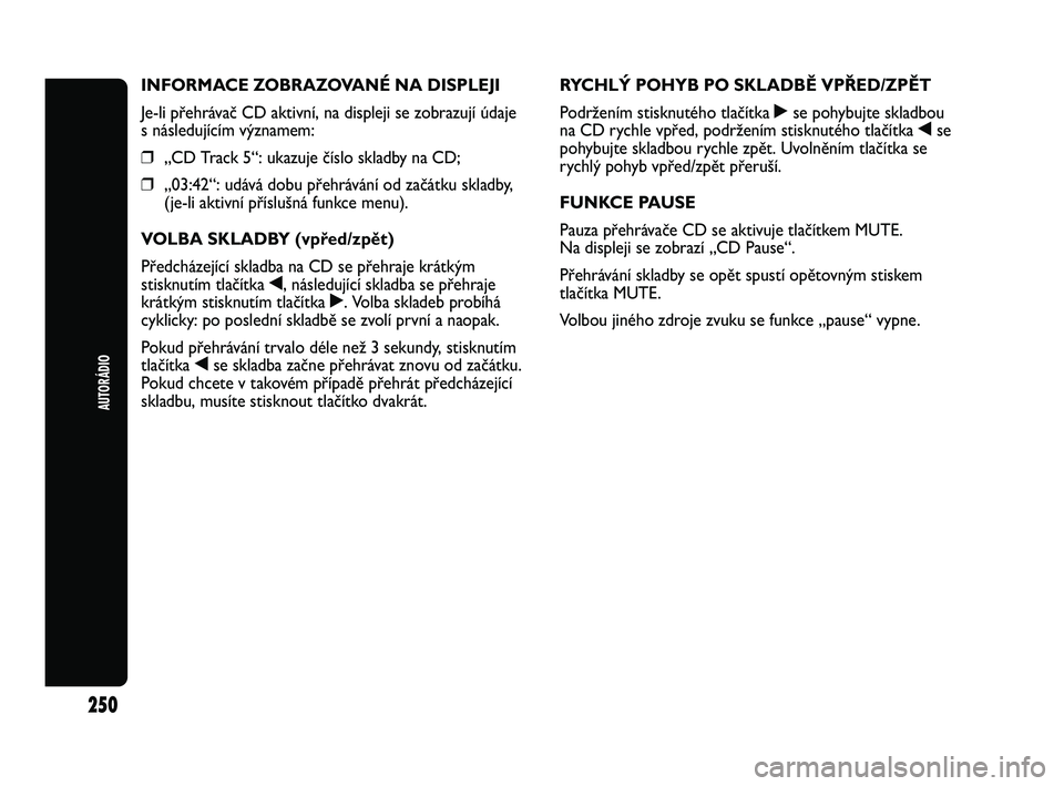 Abarth Punto 2012  Návod k použití a údržbě (in Czech) AUTORÁDIO
250
INFORMACE ZOBRAZOVANÉ NA DISPLEJI
Je-li přehrávač CD aktivní, na displeji se zobrazují údaje 
s následujícím významem:
❒„CD Track 5“: ukazuje číslo skladby na CD;
❒