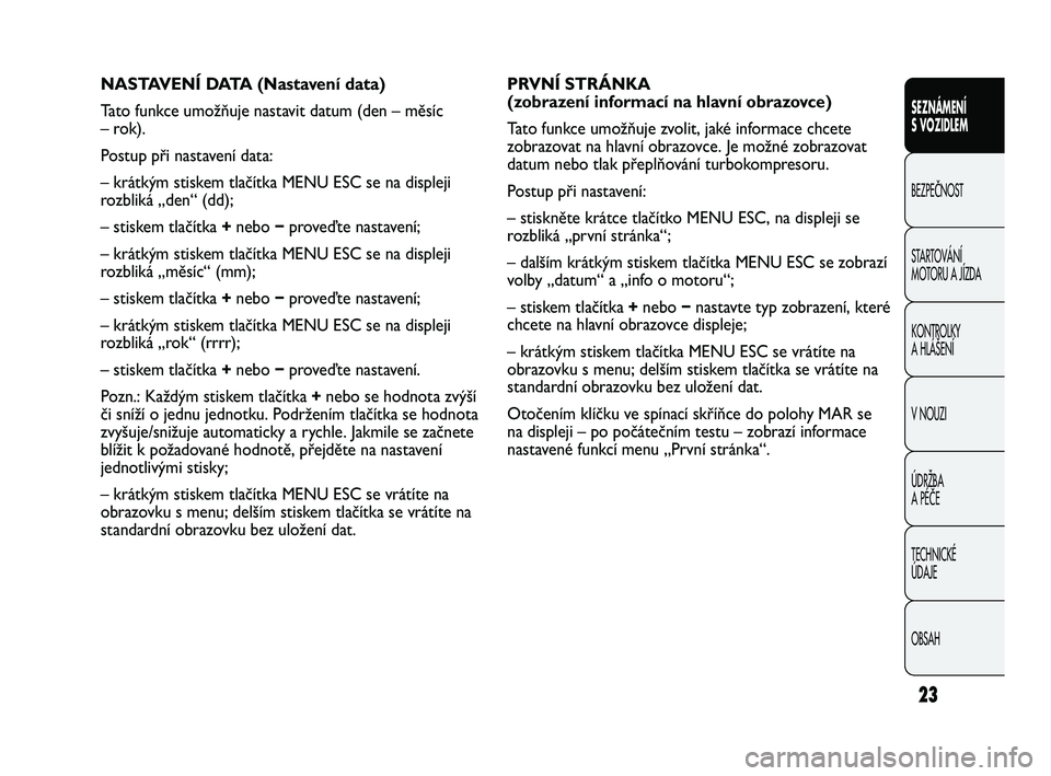 Abarth Punto 2012 Návod k použití a údržbě (in Czech) 23
PRVNÍ STRÁNKA
(zobrazení informací na hlavní obrazovce)
Tato funkce umožňuje zvolit, jaké informace chcete
zobrazovat na hlavní obrazovce. Je možné zobrazovat
datum nebo tlak přeplňov Abarth Punto 2012 Návod k použití a údržbě (in Czech) 23
PRVNÍ STRÁNKA
(zobrazení informací na hlavní obrazovce)
Tato funkce umožňuje zvolit, jaké informace chcete
zobrazovat na hlavní obrazovce. Je možné zobrazovat
datum nebo tlak přeplňov