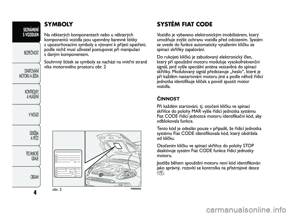 Abarth Punto 2012  Návod k použití a údržbě (in Czech) SYSTÉM FIAT CODE
Vozidlo je vybaveno elektronickým imobilizérem, který
umožňuje zvýšit ochranu vozidla před odcizením. Systém
se uvede do funkce automaticky vytažením klíčku ze
spínac�