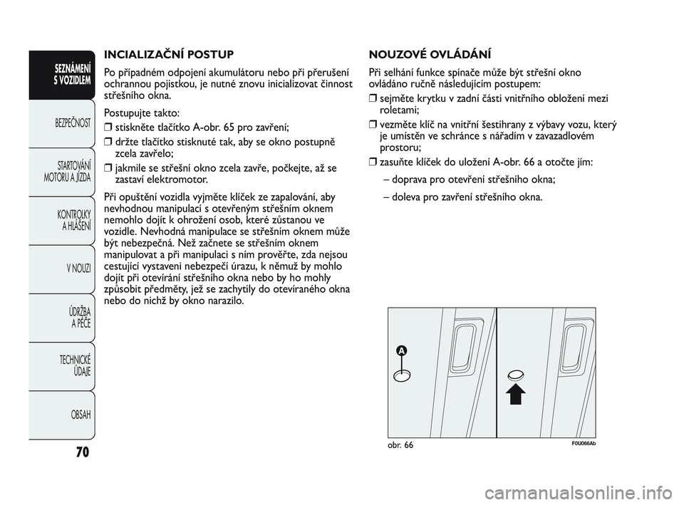 Abarth Punto 2012  Návod k použití a údržbě (in Czech) INCIALIZAČNÍ POSTUP 
Po případném odpojení akumulátoru nebo při přerušení
ochrannou pojistkou, je nutné znovu inicializovat činnost
střešního okna.
Postupujte takto:
❒stiskněte tla