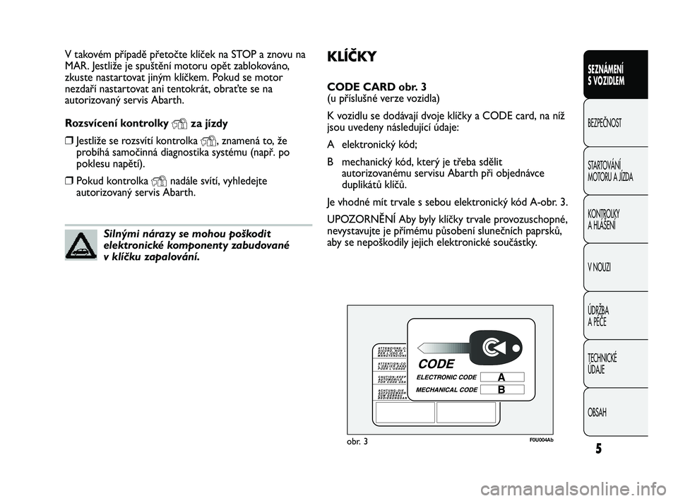 Abarth Punto 2012  Návod k použití a údržbě (in Czech) KLÍČKY
CODE CARD obr. 3 
(u příslušné verze vozidla)
K vozidlu se dodávají dvoje klíčky a CODE card, na níž
jsou uvedeny následující údaje:
A elektronický kód; 
B mechanický kód, k