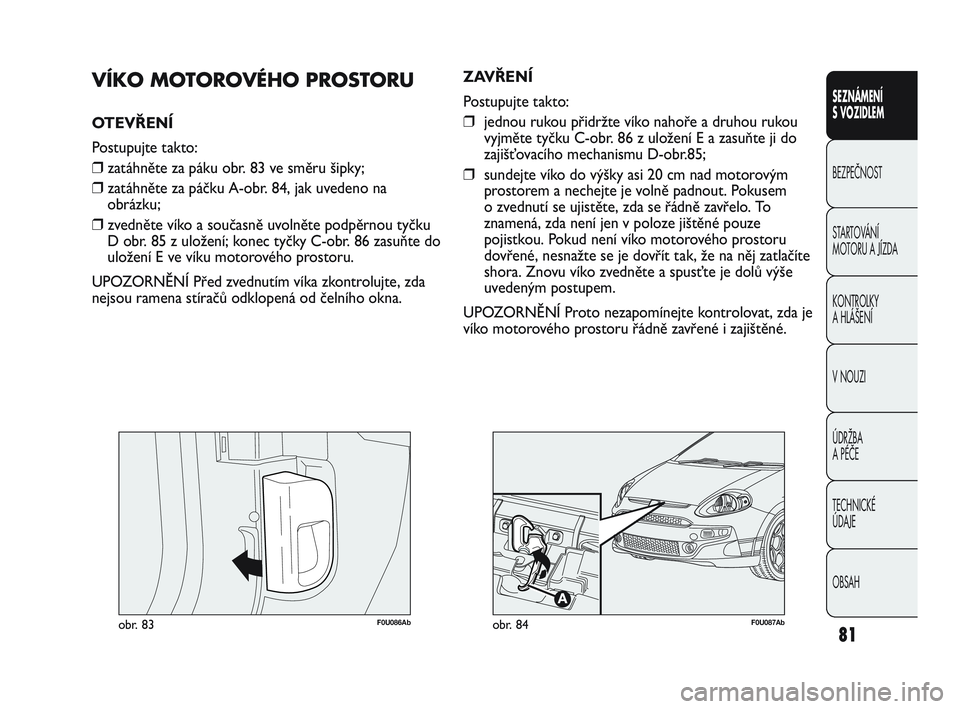 Abarth Punto 2012  Návod k použití a údržbě (in Czech) 81
SEZNÁMENÍ 
S VOZIDLEM
BEZPEČNOST
ST
 ARTOVÁNÍ 
MOTORU A JÍZDA 
KONTROLKY 
A HLÁŠENÍ
V NOUZI 
ÚDRŽBA 
A PÉČE
TECHNICKÉ 
ÚDAJE
OBSAH
F0U086Abobr. 83
VÍKO MOTOROVÉHO PROSTORU
OTEVŘEN