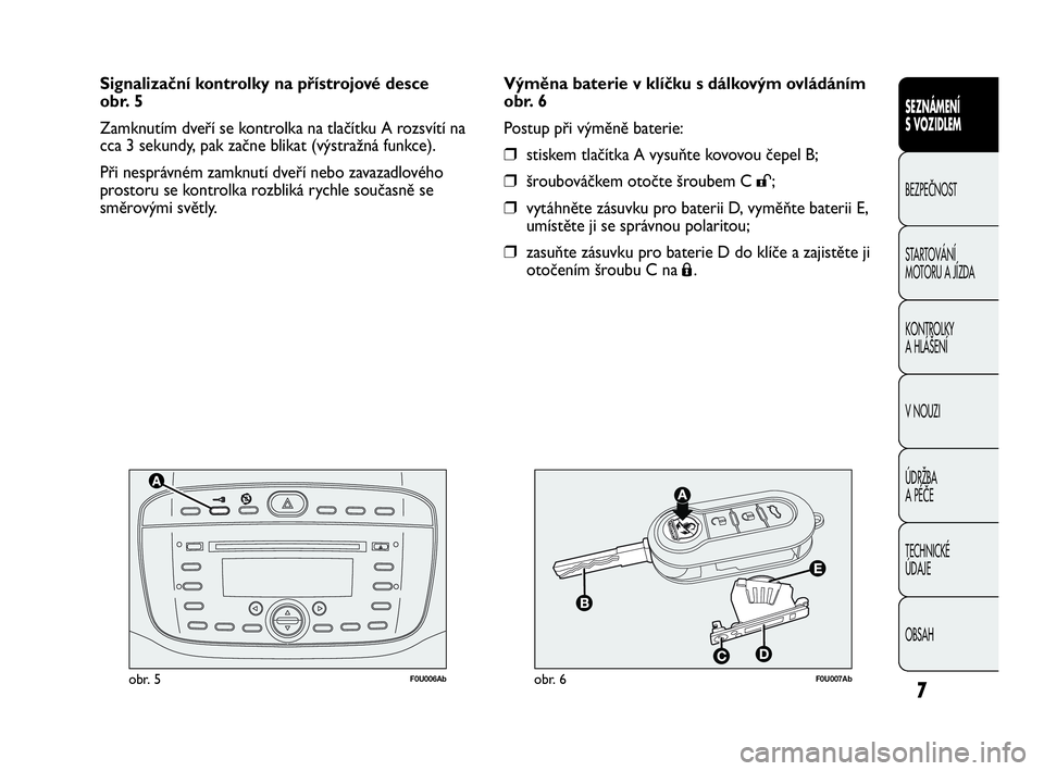 Abarth Punto 2013  Návod k použití a údržbě (in Czech) 7
F0U006Abobr. 5F0U007Abobr. 6
Výměna baterie v klíčku s dálkovým ovládáním
obr. 6
Postup při výměně baterie:
❒stiskem tlačítka A vysuňte kovovou čepel B;
❒šroubováčkem otočte