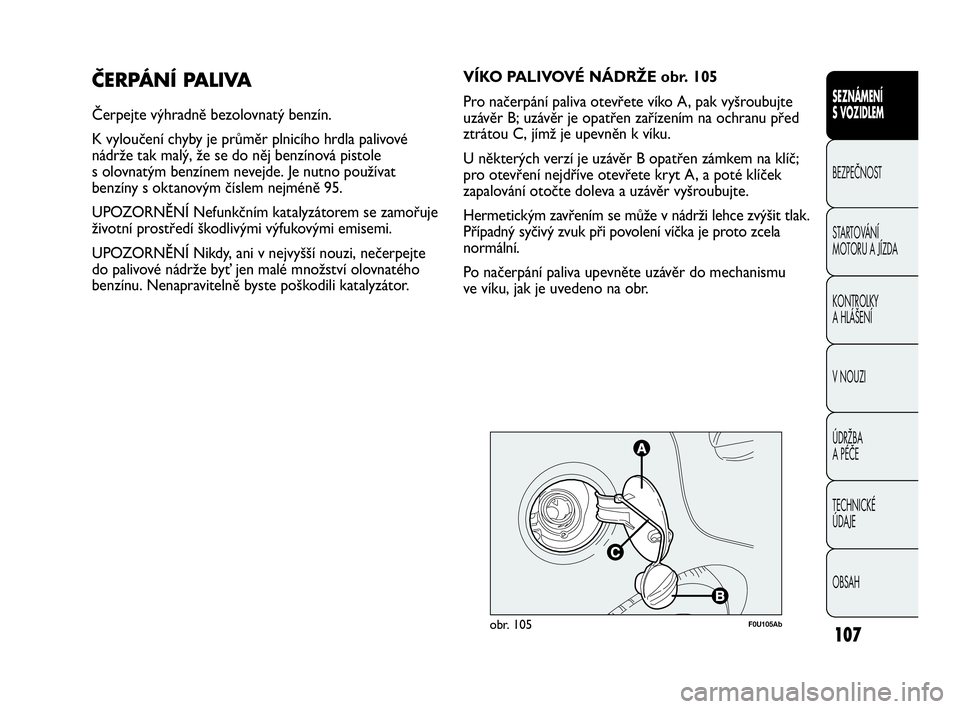 Abarth Punto 2020  Návod k použití a údržbě (in Czech) 107
SEZNÁMENÍ 
S VOZIDLEM
BEZPEČNOST
STARTOVÁNÍ 
MOTORU A JÍZDA 
KONTROLKY 
A HLÁŠENÍ
V NOUZI 
ÚDRŽBA 
A PÉČE
TECHNICKÉ 
ÚDAJE
OBSAH
ČERPÁNÍ PALIVA
Čerpejte výhradně bezolovnatý 