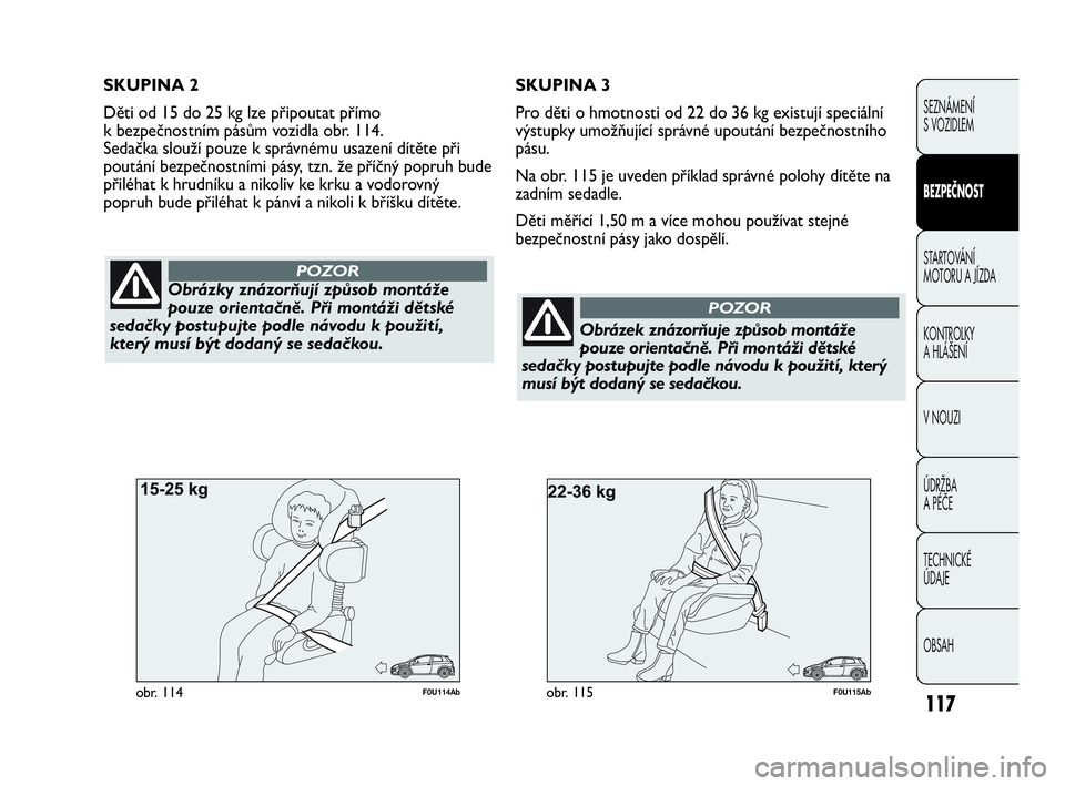 Abarth Punto 2015  Návod k použití a údržbě (in Czech) 117
F0U115Abobr. 115
Obrázky znázorňují způsob montáže
pouze orientačně. Při montáži dětské
sedačky postupujte podle návodu k použití,
který musí být dodaný se sedačkou.
POZOR
F
