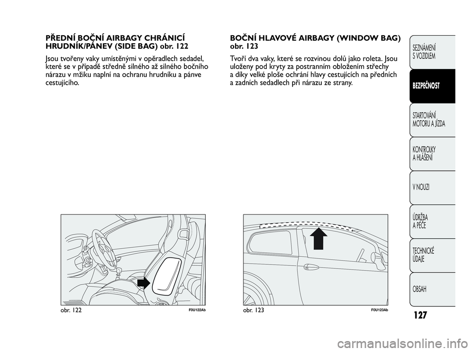 Abarth Punto 2020 Návod k použití a údržbě (in Czech) 127
BOČNÍ HLAVOVÉ AIRBAGY (WINDOW BAG)
obr. 123
Tvoří dva vaky, které se rozvinou dolů jako roleta. Jsou
uloženy pod kryty za postranním obložením střechy
a díky velké ploše ochrání Abarth Punto 2020 Návod k použití a údržbě (in Czech) 127
BOČNÍ HLAVOVÉ AIRBAGY (WINDOW BAG)
obr. 123
Tvoří dva vaky, které se rozvinou dolů jako roleta. Jsou
uloženy pod kryty za postranním obložením střechy
a díky velké ploše ochrání